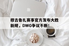 爱游戏官网 -穆古鲁扎赛事官方发布大胜新规，DWG争议不断！的简单介绍